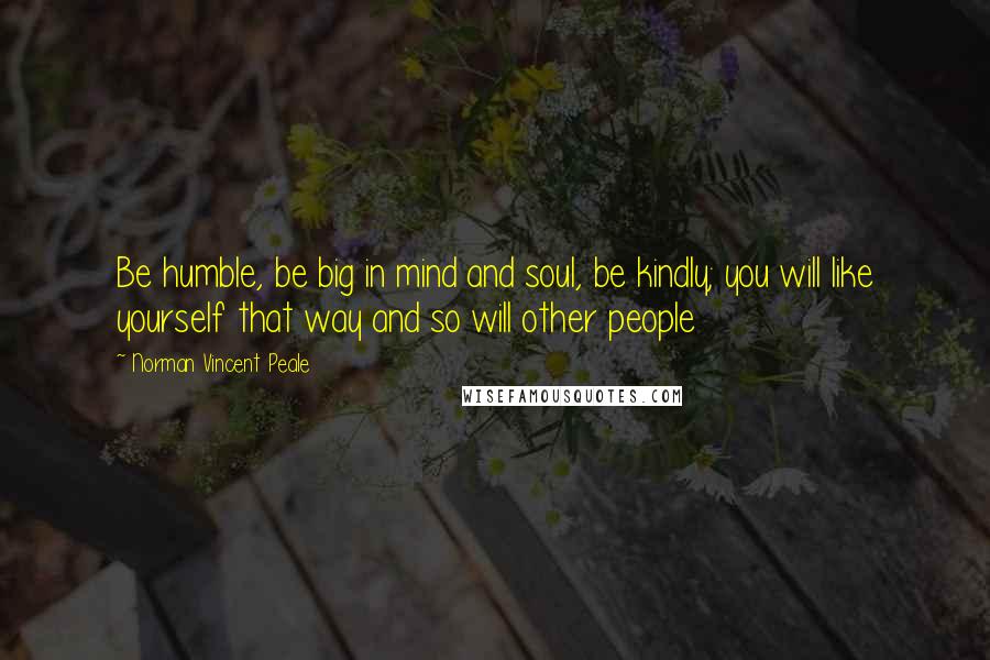 Norman Vincent Peale Quotes: Be humble, be big in mind and soul, be kindly; you will like yourself that way and so will other people