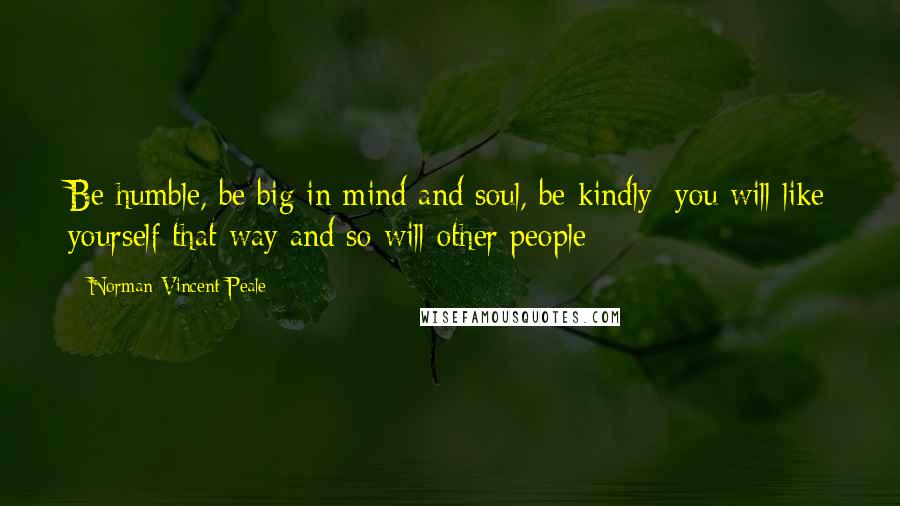 Norman Vincent Peale Quotes: Be humble, be big in mind and soul, be kindly; you will like yourself that way and so will other people