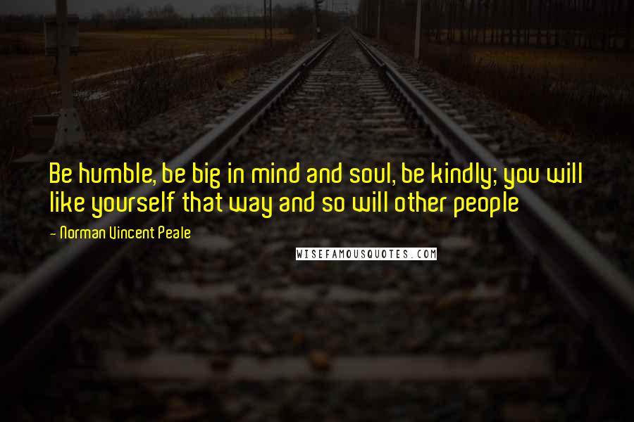 Norman Vincent Peale Quotes: Be humble, be big in mind and soul, be kindly; you will like yourself that way and so will other people