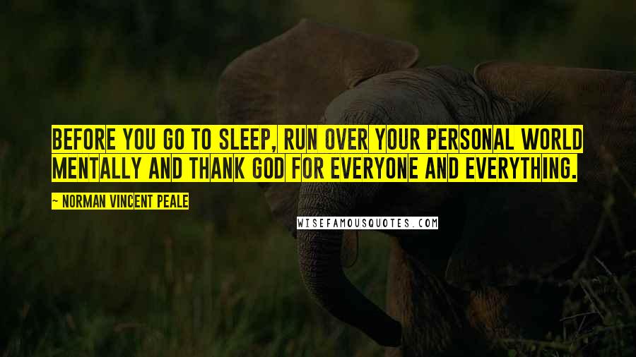 Norman Vincent Peale Quotes: Before you go to sleep, run over your personal world mentally and thank God for everyone and everything.