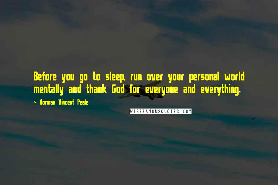 Norman Vincent Peale Quotes: Before you go to sleep, run over your personal world mentally and thank God for everyone and everything.