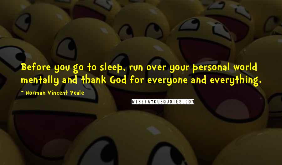 Norman Vincent Peale Quotes: Before you go to sleep, run over your personal world mentally and thank God for everyone and everything.