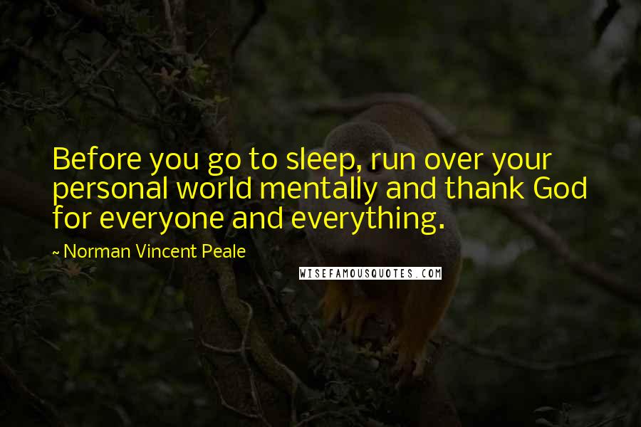 Norman Vincent Peale Quotes: Before you go to sleep, run over your personal world mentally and thank God for everyone and everything.