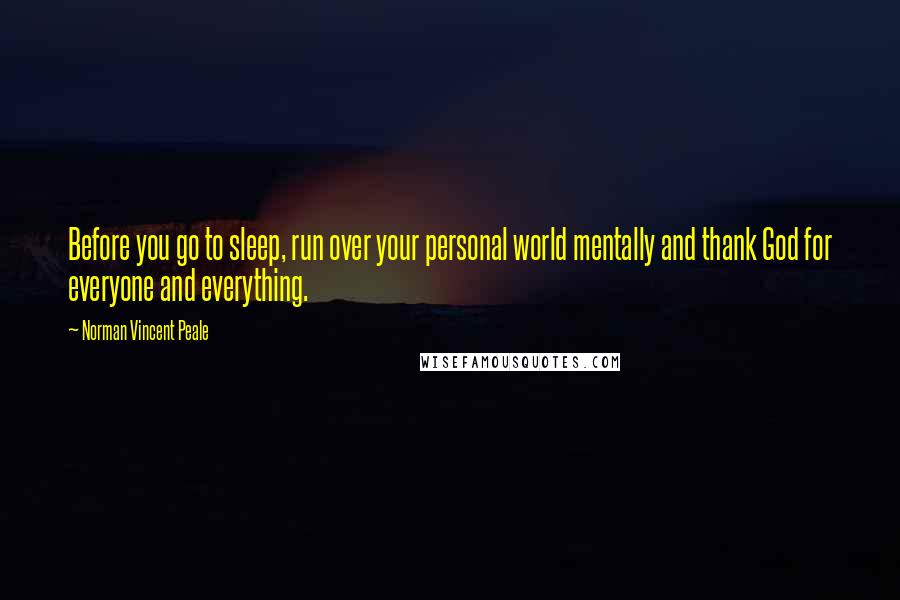 Norman Vincent Peale Quotes: Before you go to sleep, run over your personal world mentally and thank God for everyone and everything.