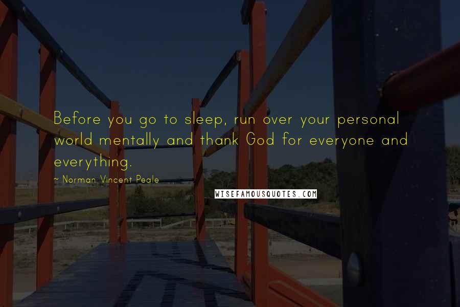 Norman Vincent Peale Quotes: Before you go to sleep, run over your personal world mentally and thank God for everyone and everything.