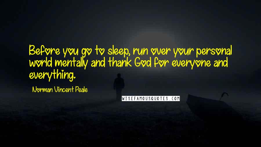 Norman Vincent Peale Quotes: Before you go to sleep, run over your personal world mentally and thank God for everyone and everything.