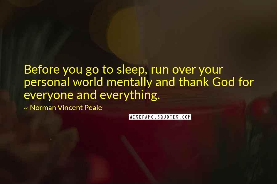 Norman Vincent Peale Quotes: Before you go to sleep, run over your personal world mentally and thank God for everyone and everything.