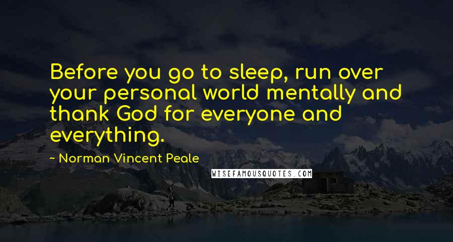 Norman Vincent Peale Quotes: Before you go to sleep, run over your personal world mentally and thank God for everyone and everything.