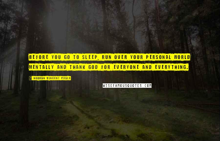 Norman Vincent Peale Quotes: Before you go to sleep, run over your personal world mentally and thank God for everyone and everything.