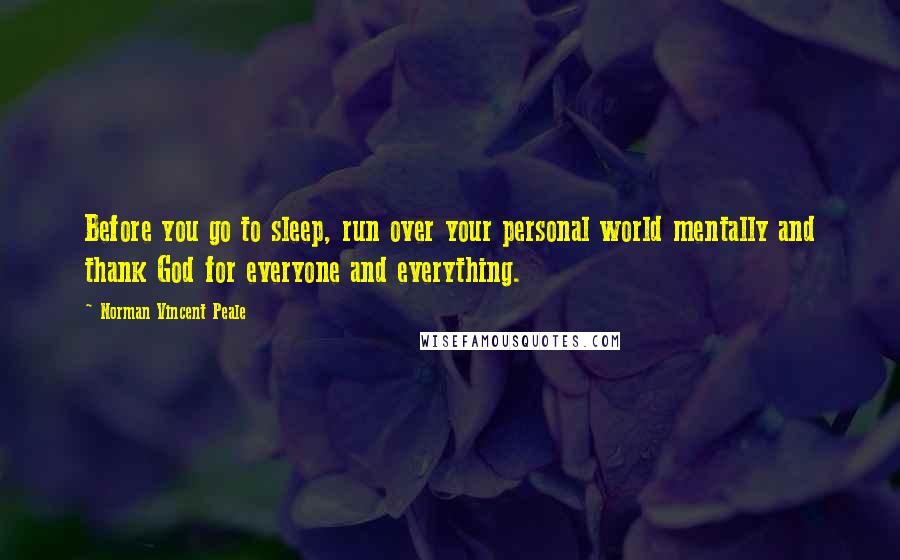 Norman Vincent Peale Quotes: Before you go to sleep, run over your personal world mentally and thank God for everyone and everything.