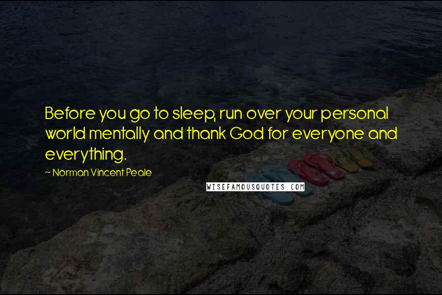 Norman Vincent Peale Quotes: Before you go to sleep, run over your personal world mentally and thank God for everyone and everything.