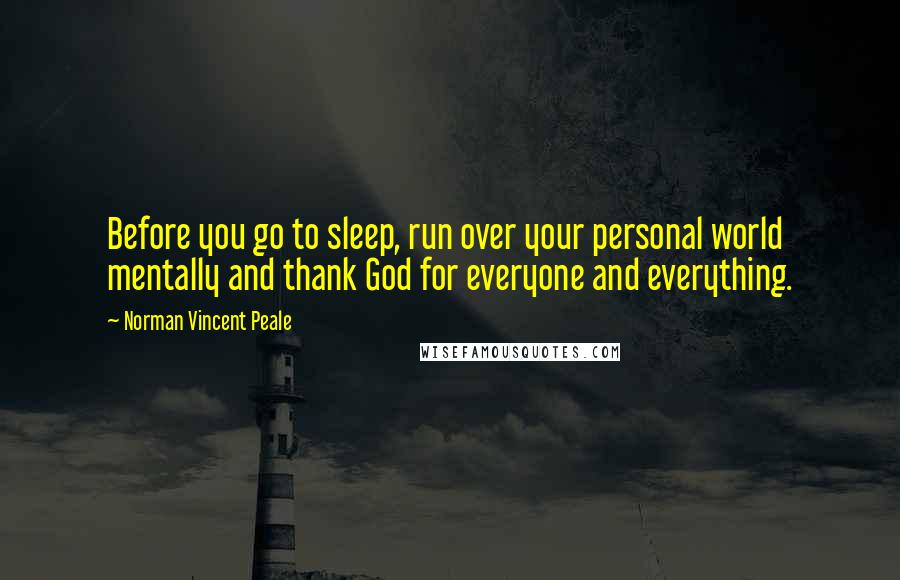 Norman Vincent Peale Quotes: Before you go to sleep, run over your personal world mentally and thank God for everyone and everything.