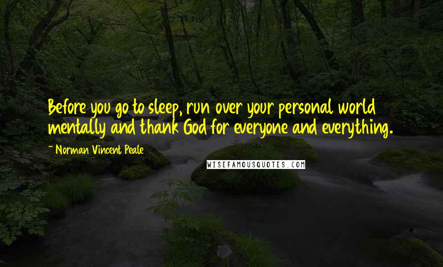 Norman Vincent Peale Quotes: Before you go to sleep, run over your personal world mentally and thank God for everyone and everything.