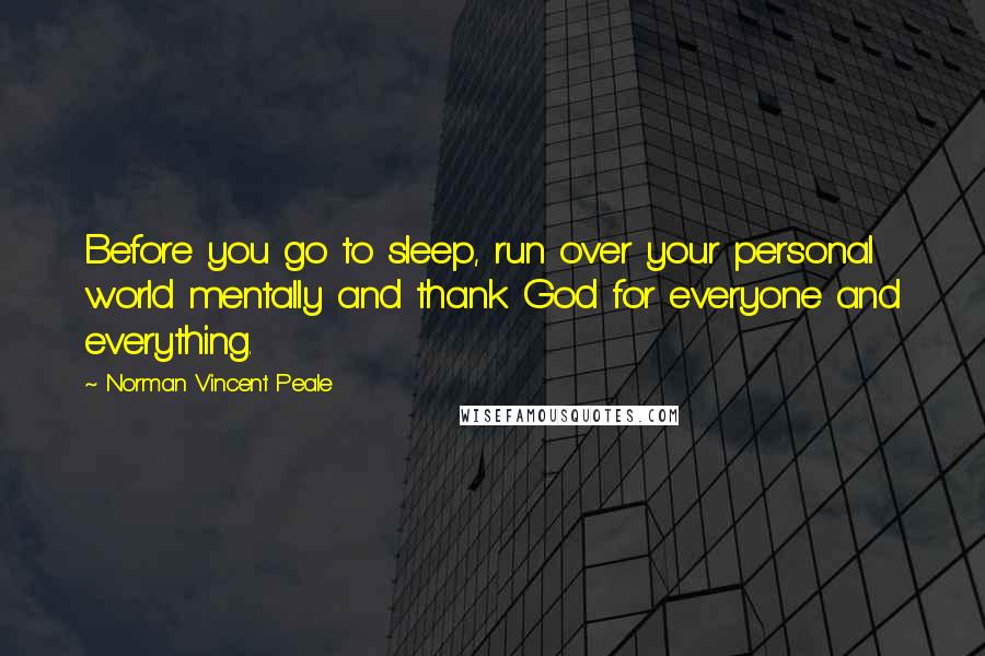 Norman Vincent Peale Quotes: Before you go to sleep, run over your personal world mentally and thank God for everyone and everything.