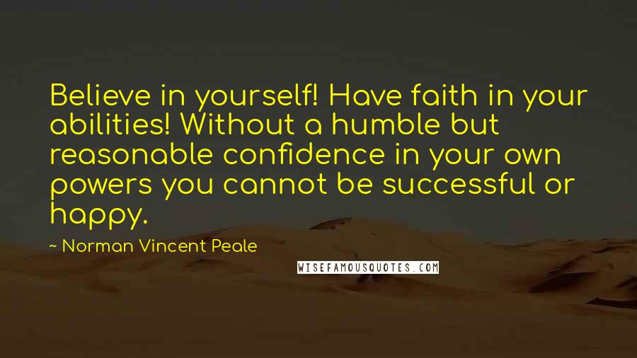 Norman Vincent Peale Quotes: Believe in yourself! Have faith in your abilities! Without a humble but reasonable confidence in your own powers you cannot be successful or happy.