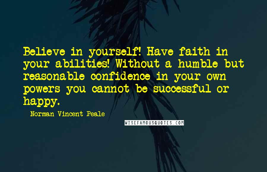 Norman Vincent Peale Quotes: Believe in yourself! Have faith in your abilities! Without a humble but reasonable confidence in your own powers you cannot be successful or happy.