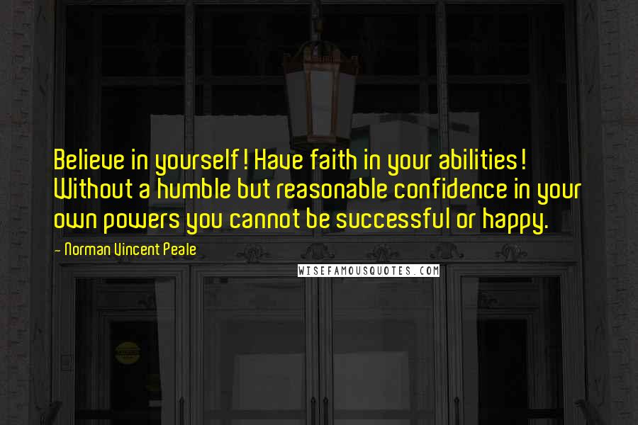 Norman Vincent Peale Quotes: Believe in yourself! Have faith in your abilities! Without a humble but reasonable confidence in your own powers you cannot be successful or happy.
