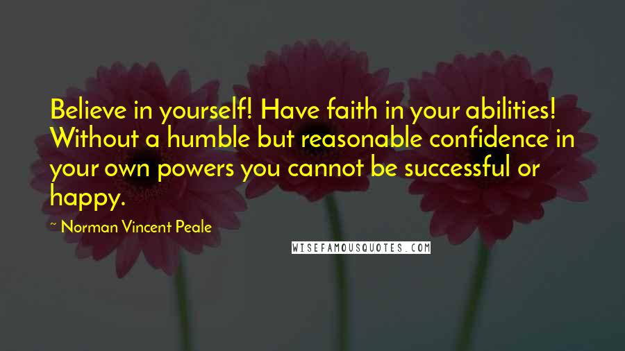 Norman Vincent Peale Quotes: Believe in yourself! Have faith in your abilities! Without a humble but reasonable confidence in your own powers you cannot be successful or happy.