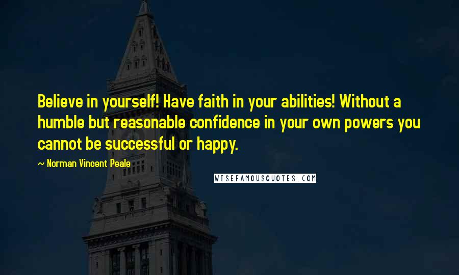 Norman Vincent Peale Quotes: Believe in yourself! Have faith in your abilities! Without a humble but reasonable confidence in your own powers you cannot be successful or happy.