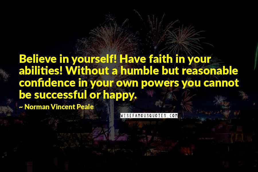 Norman Vincent Peale Quotes: Believe in yourself! Have faith in your abilities! Without a humble but reasonable confidence in your own powers you cannot be successful or happy.