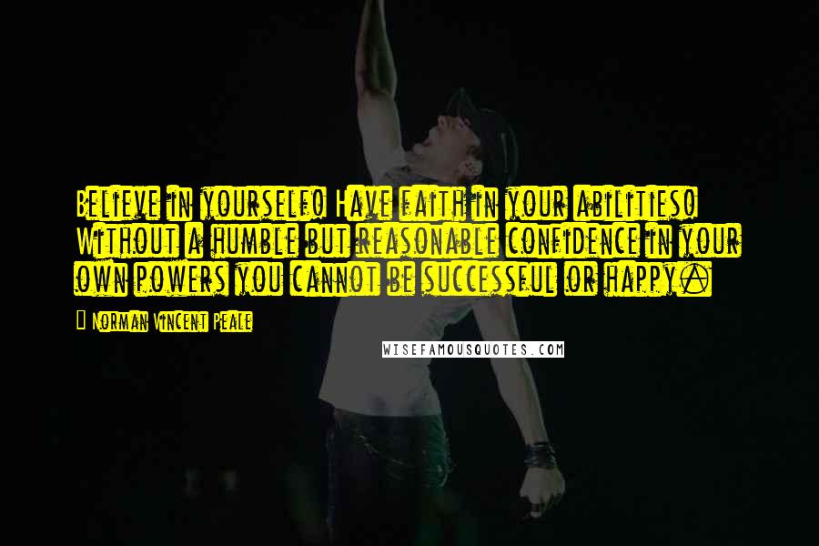 Norman Vincent Peale Quotes: Believe in yourself! Have faith in your abilities! Without a humble but reasonable confidence in your own powers you cannot be successful or happy.