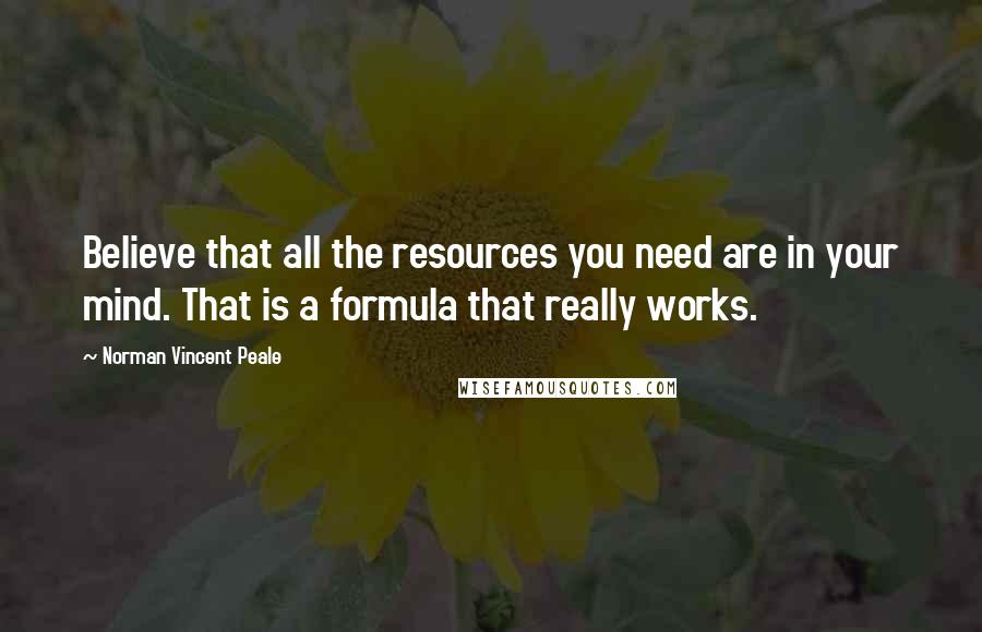 Norman Vincent Peale Quotes: Believe that all the resources you need are in your mind. That is a formula that really works.