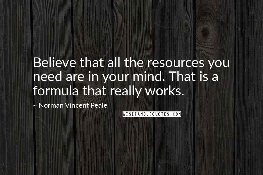 Norman Vincent Peale Quotes: Believe that all the resources you need are in your mind. That is a formula that really works.