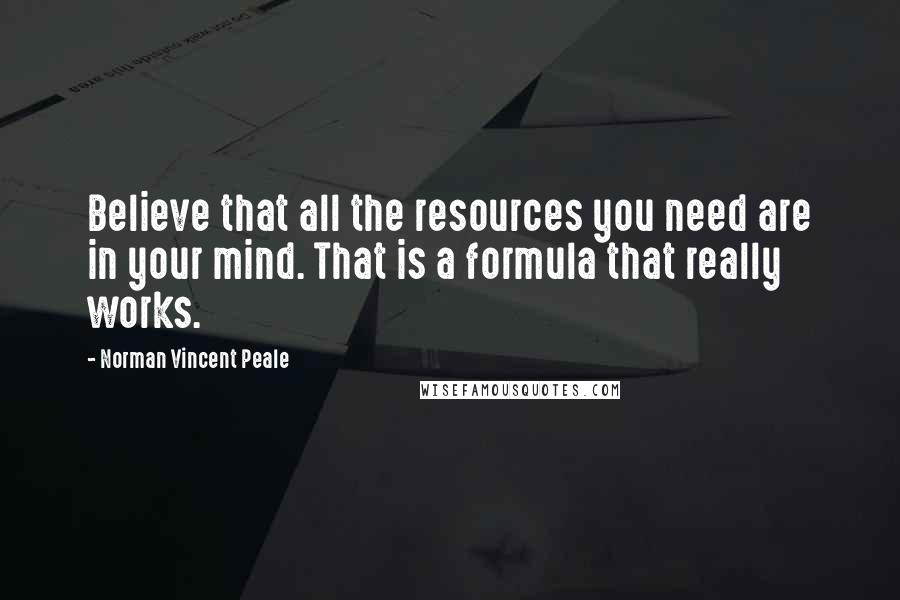 Norman Vincent Peale Quotes: Believe that all the resources you need are in your mind. That is a formula that really works.