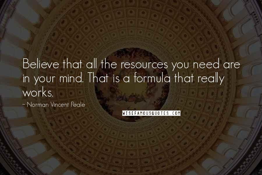 Norman Vincent Peale Quotes: Believe that all the resources you need are in your mind. That is a formula that really works.