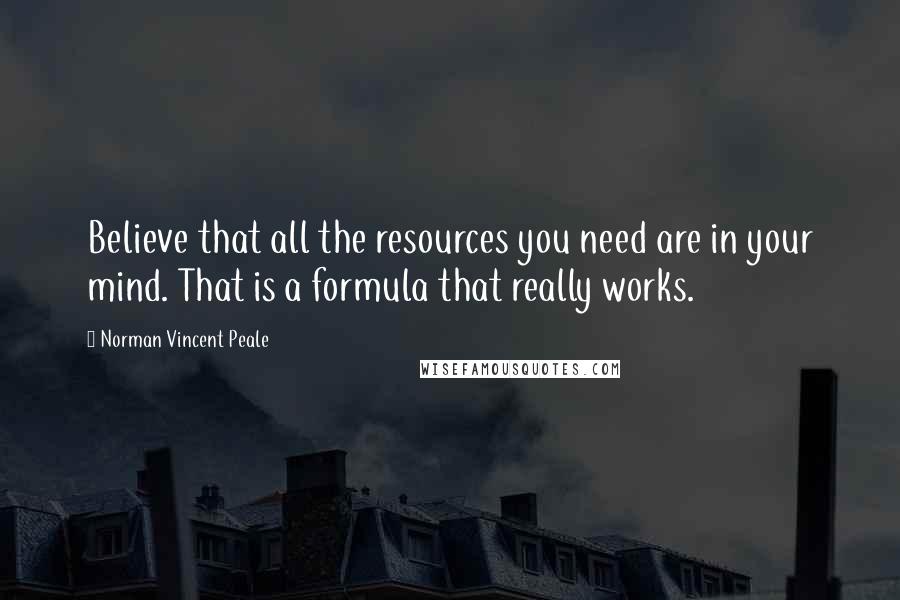 Norman Vincent Peale Quotes: Believe that all the resources you need are in your mind. That is a formula that really works.