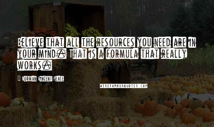 Norman Vincent Peale Quotes: Believe that all the resources you need are in your mind. That is a formula that really works.