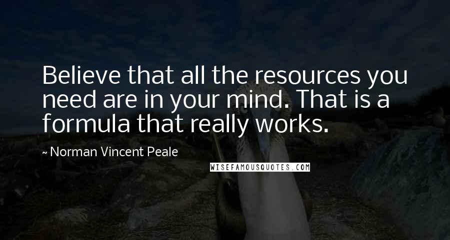 Norman Vincent Peale Quotes: Believe that all the resources you need are in your mind. That is a formula that really works.