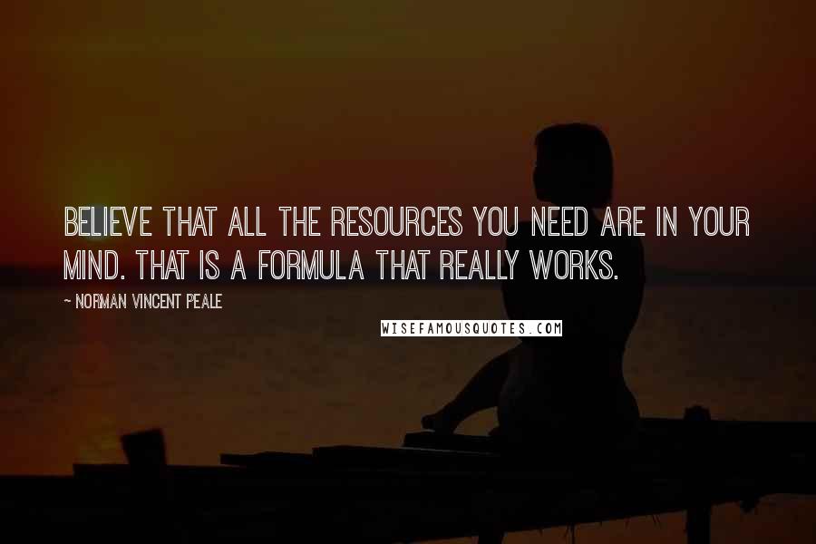 Norman Vincent Peale Quotes: Believe that all the resources you need are in your mind. That is a formula that really works.