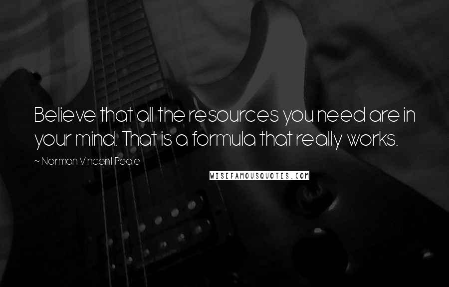 Norman Vincent Peale Quotes: Believe that all the resources you need are in your mind. That is a formula that really works.