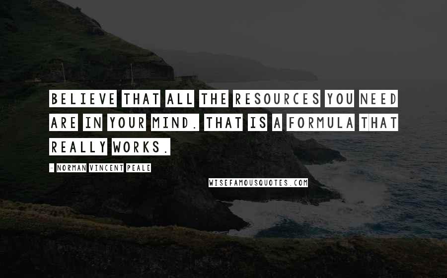 Norman Vincent Peale Quotes: Believe that all the resources you need are in your mind. That is a formula that really works.