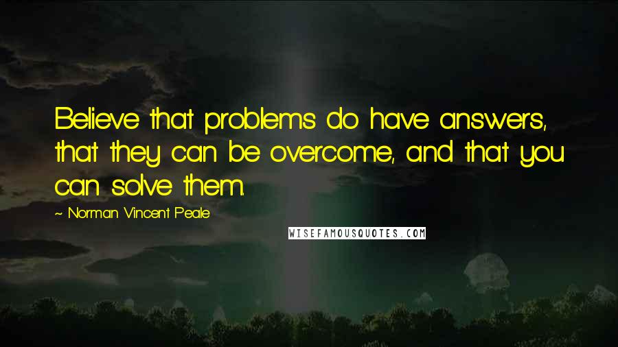 Norman Vincent Peale Quotes: Believe that problems do have answers, that they can be overcome, and that you can solve them.