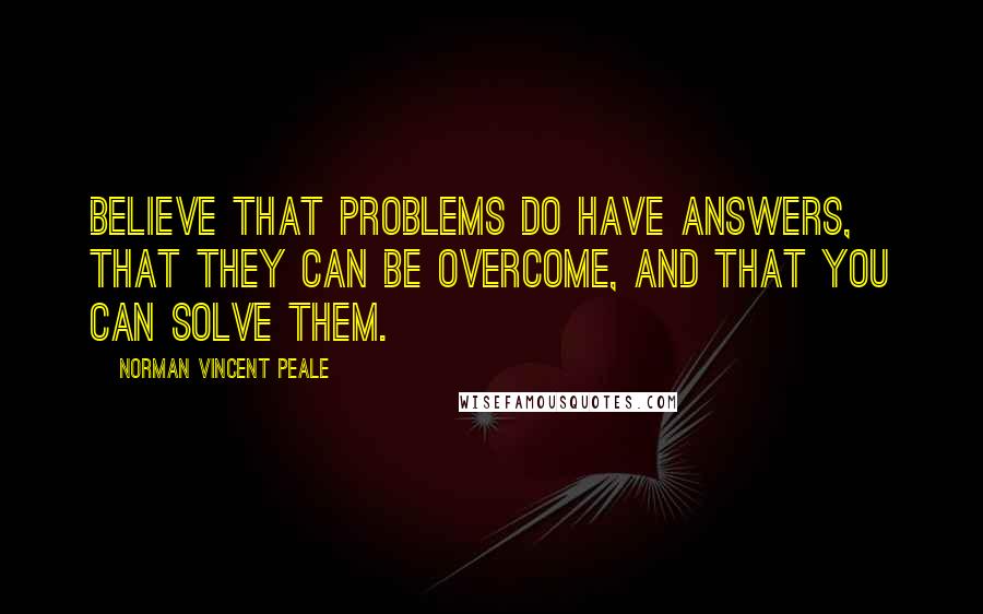 Norman Vincent Peale Quotes: Believe that problems do have answers, that they can be overcome, and that you can solve them.