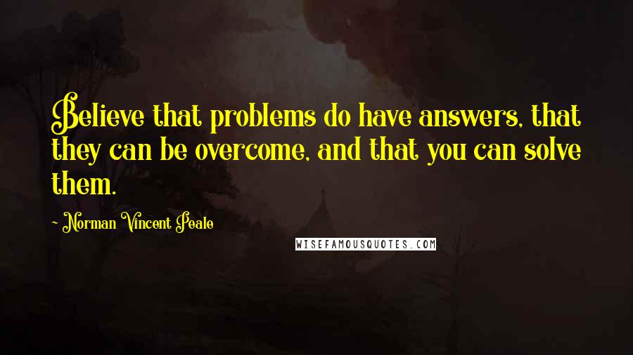 Norman Vincent Peale Quotes: Believe that problems do have answers, that they can be overcome, and that you can solve them.