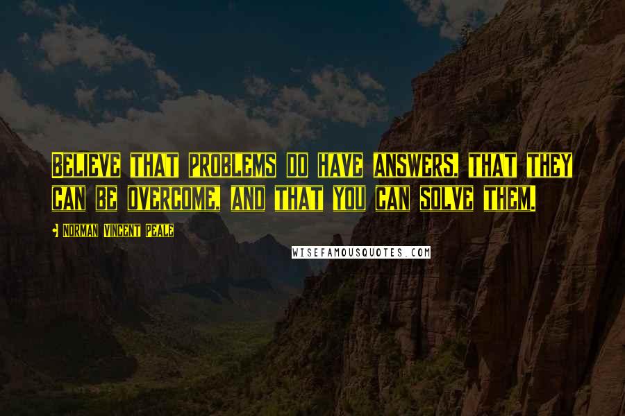 Norman Vincent Peale Quotes: Believe that problems do have answers, that they can be overcome, and that you can solve them.