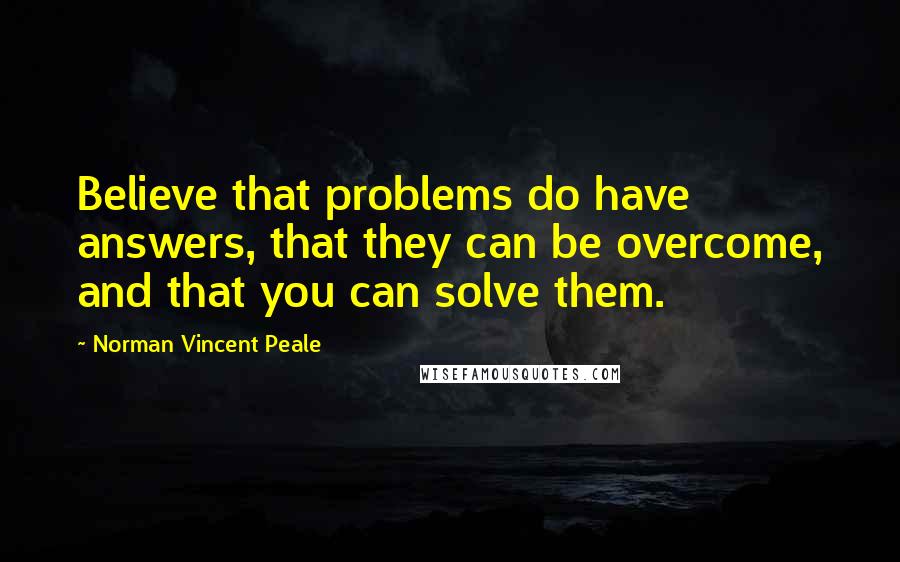 Norman Vincent Peale Quotes: Believe that problems do have answers, that they can be overcome, and that you can solve them.