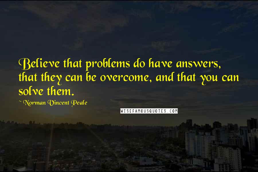 Norman Vincent Peale Quotes: Believe that problems do have answers, that they can be overcome, and that you can solve them.