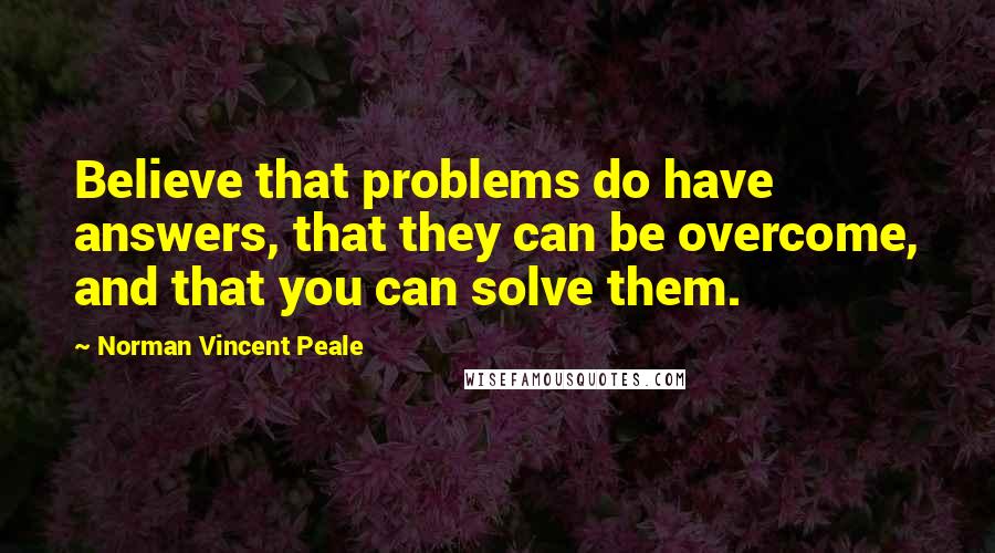 Norman Vincent Peale Quotes: Believe that problems do have answers, that they can be overcome, and that you can solve them.