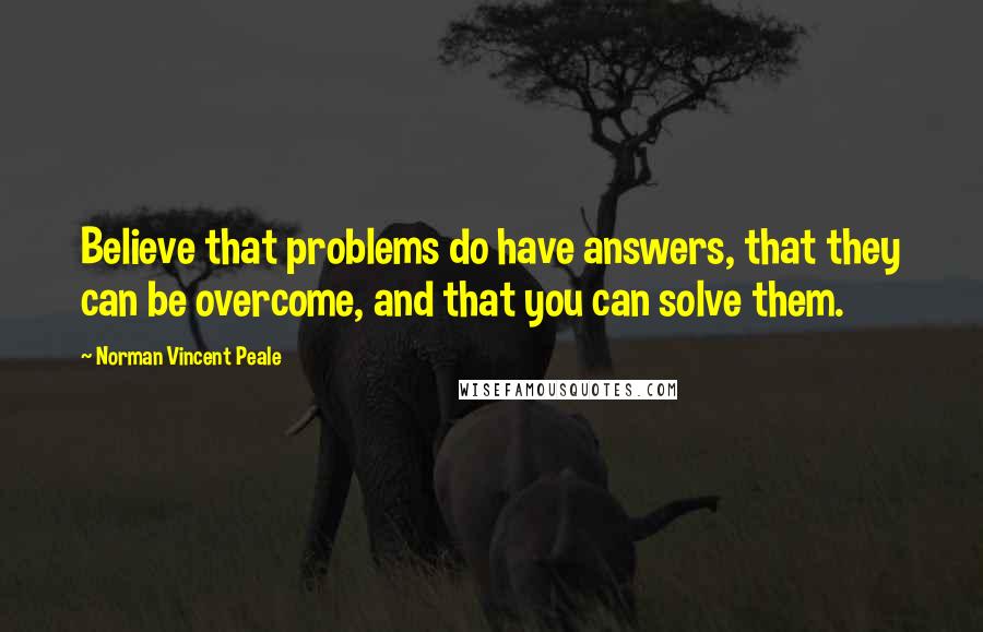 Norman Vincent Peale Quotes: Believe that problems do have answers, that they can be overcome, and that you can solve them.