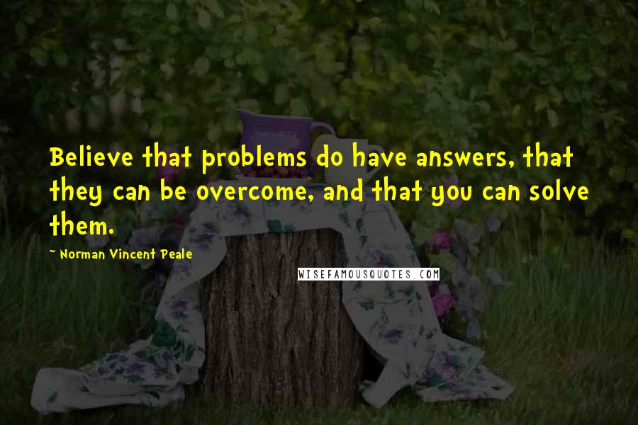 Norman Vincent Peale Quotes: Believe that problems do have answers, that they can be overcome, and that you can solve them.