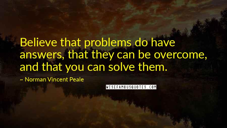 Norman Vincent Peale Quotes: Believe that problems do have answers, that they can be overcome, and that you can solve them.