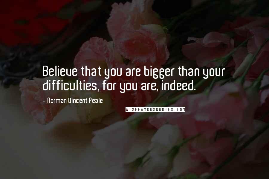 Norman Vincent Peale Quotes: Believe that you are bigger than your difficulties, for you are, indeed.