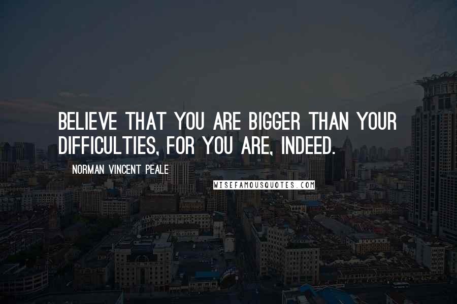 Norman Vincent Peale Quotes: Believe that you are bigger than your difficulties, for you are, indeed.