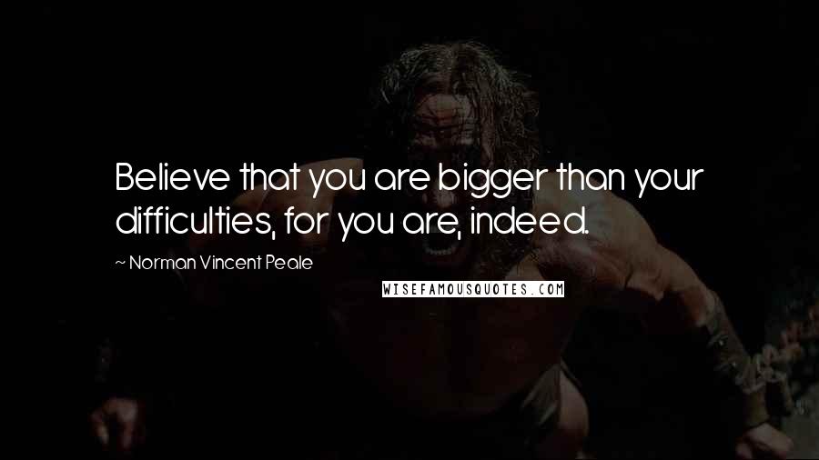 Norman Vincent Peale Quotes: Believe that you are bigger than your difficulties, for you are, indeed.