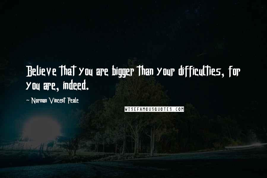 Norman Vincent Peale Quotes: Believe that you are bigger than your difficulties, for you are, indeed.