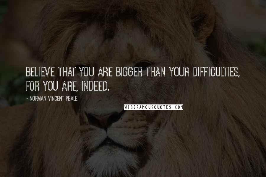 Norman Vincent Peale Quotes: Believe that you are bigger than your difficulties, for you are, indeed.